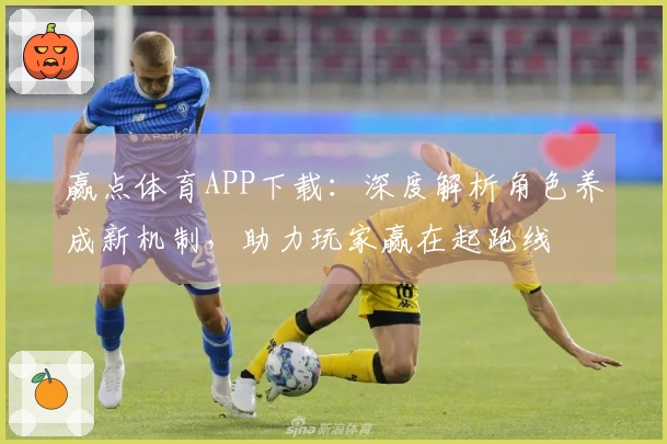 赢点体育APP下载：深度解析角色养成新机制，助力玩家赢在起跑线