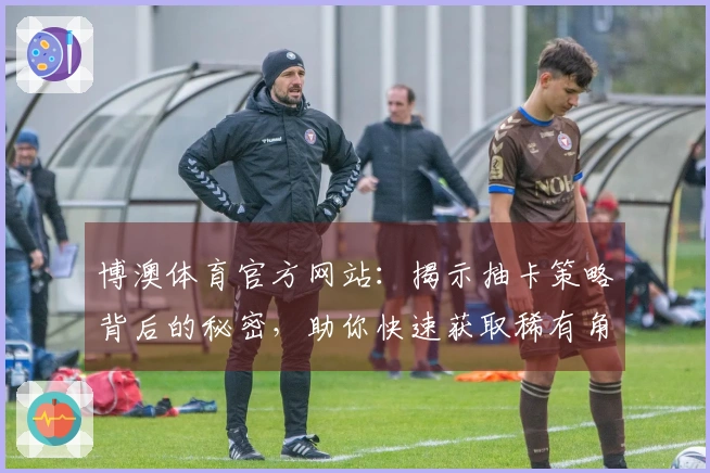 博澳体育官方网站：揭示抽卡策略背后的秘密，助你快速获取稀有角色！