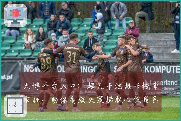 火博平台入口：超凡卡池抽卡概率玄机，助你高效决策捞取心仪角色