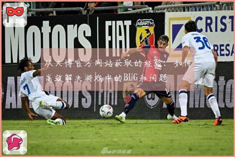 从火博官方网站获取的经验：如何高效解决游戏中的BUG和问题