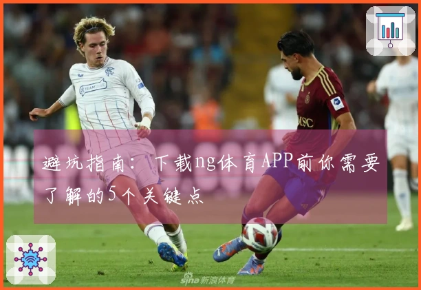 避坑指南：下载ng体育APP前你需要了解的5个关键点