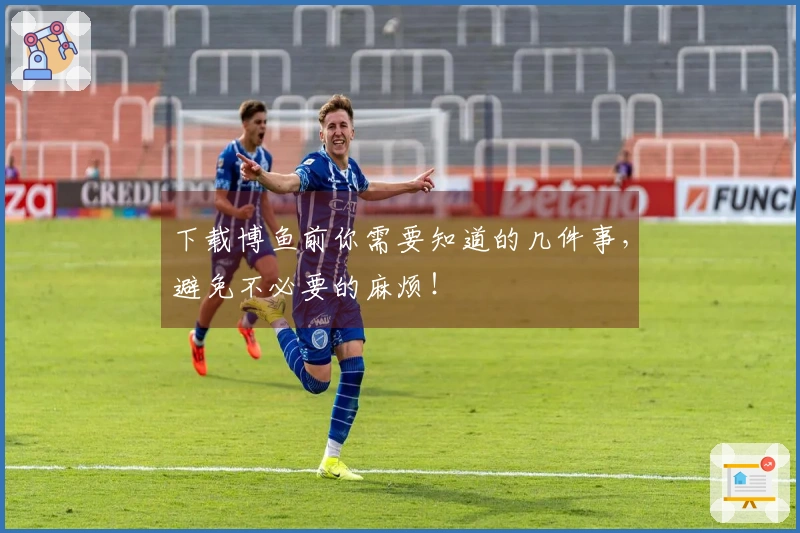 下载博鱼前你需要知道的几件事,避免不必要的麻烦!