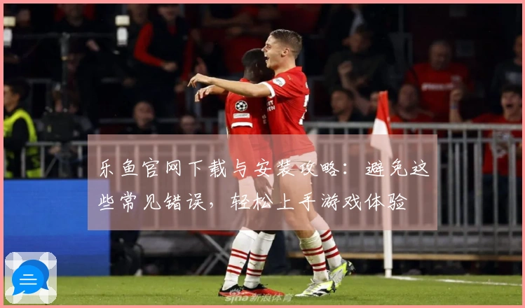 乐鱼官网下载与安装攻略：避免这些常见错误，轻松上手游戏体验