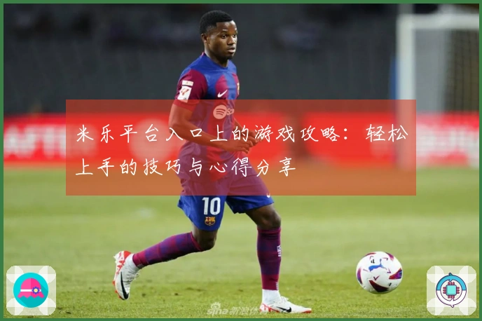 米乐平台入口上的游戏攻略：轻松上手的技巧与心得分享