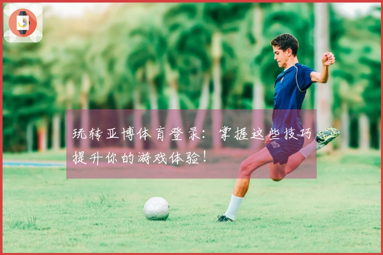 玩转亚博体育登录：掌握这些技巧提升你的游戏体验！