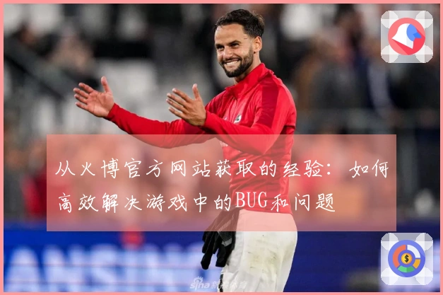 从火博官方网站获取的经验:如何高效解决游戏中的BUG和问题