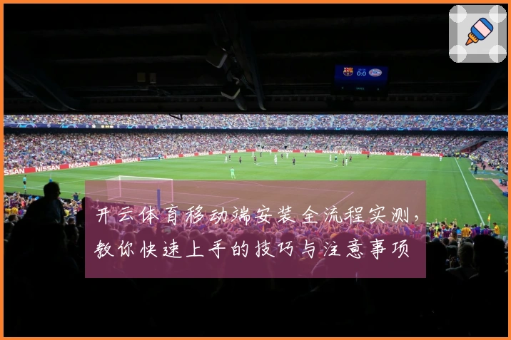 开云体育移动端安装全流程实测，教你快速上手的技巧与注意事项