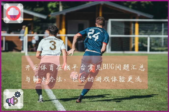 开云体育在线平台常见BUG问题汇总与解决办法，让你的游戏体验更流畅