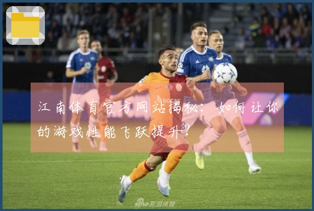 江南体育官方网站揭秘：如何让你的游戏性能飞跃提升？