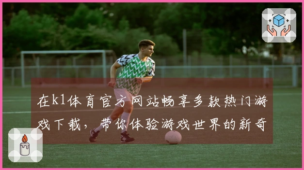 在k1体育官方网站畅享多款热门游戏下载，带你体验游戏世界的新奇与乐趣