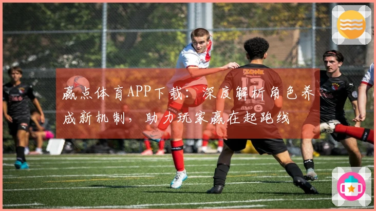 赢点体育APP下载：深度解析角色养成新机制，助力玩家赢在起跑线