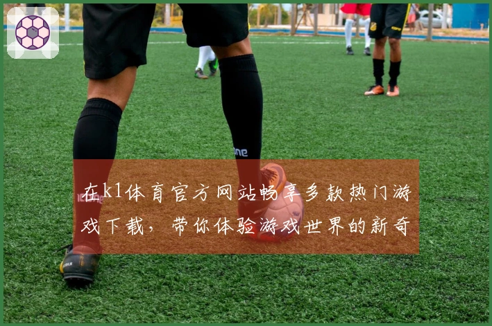 在k1体育官方网站畅享多款热门游戏下载，带你体验游戏世界的新奇与乐趣