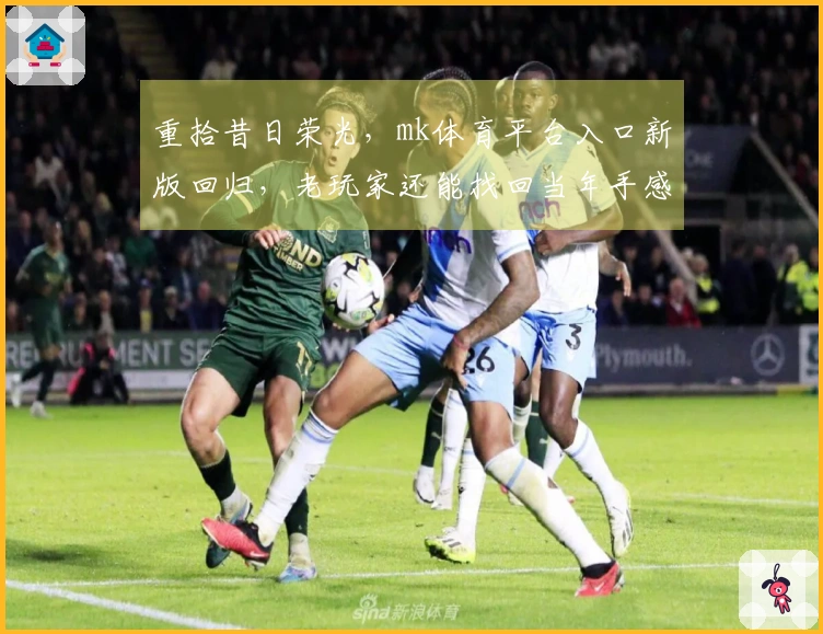 重拾昔日荣光，mk体育平台入口新版回归，老玩家还能找回当年手感吗？