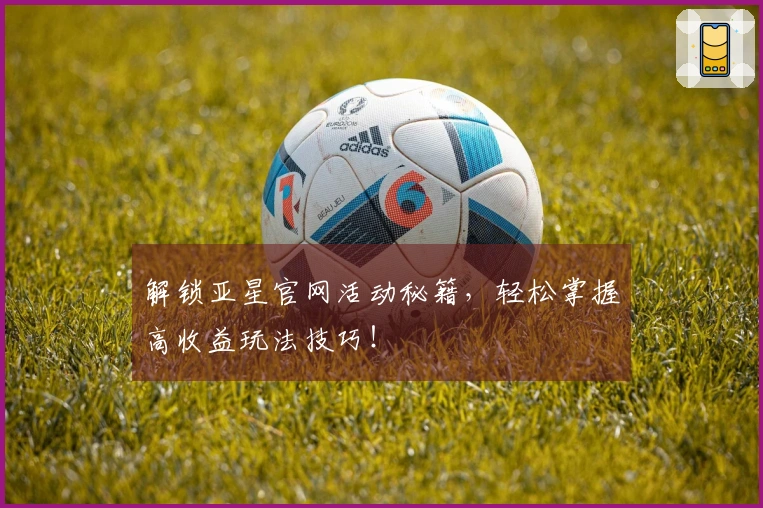 解锁亚星官网活动秘籍，轻松掌握高收益玩法技巧！