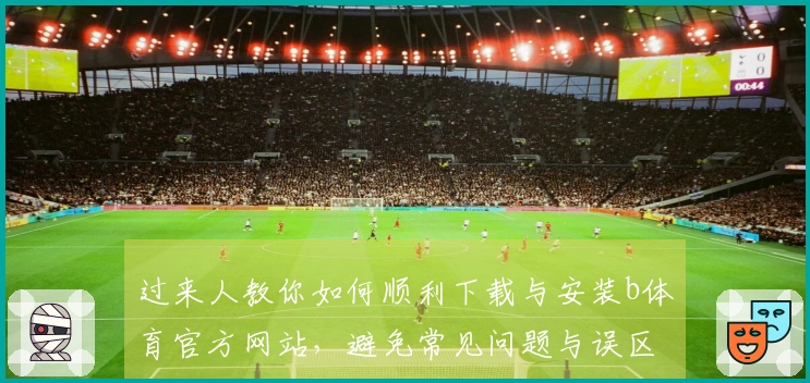 过来人教你如何顺利下载与安装b体育官方网站，避免常见问题与误区