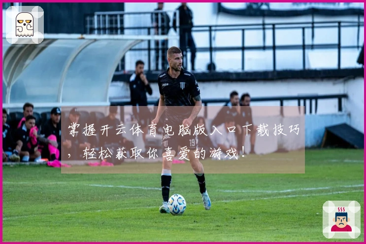 掌握开云体育电脑版入口下载技巧，轻松获取你喜爱的游戏！