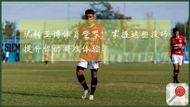 玩转亚博体育登录：掌握这些技巧提升你的游戏体验！