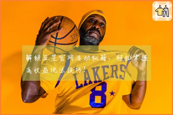 解锁亚星官网活动秘籍，轻松掌握高收益玩法技巧！