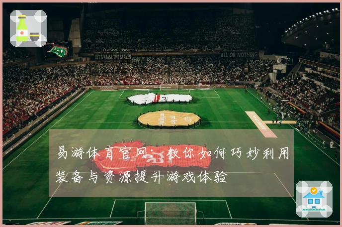 易游体育官网：教你如何巧妙利用装备与资源提升游戏体验