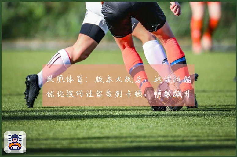 凤凰体育：版本大改后，这波性能优化技巧让你告别卡顿，帧数飙升！
