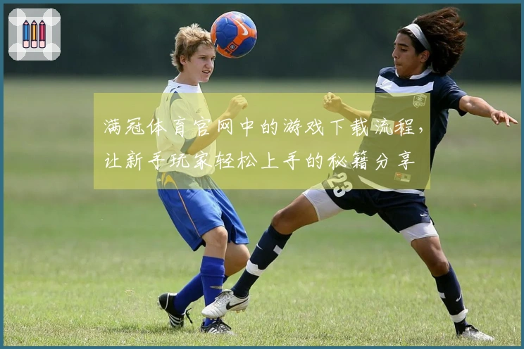 满冠体育官网中的游戏下载流程，让新手玩家轻松上手的秘籍分享