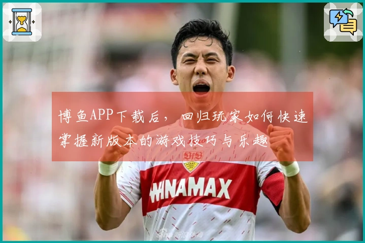 博鱼APP下载后，回归玩家如何快速掌握新版本的游戏技巧与乐趣