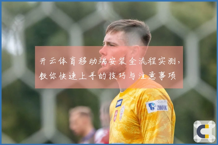 开云体育移动端安装全流程实测,教你快速上手的技巧与注意事项